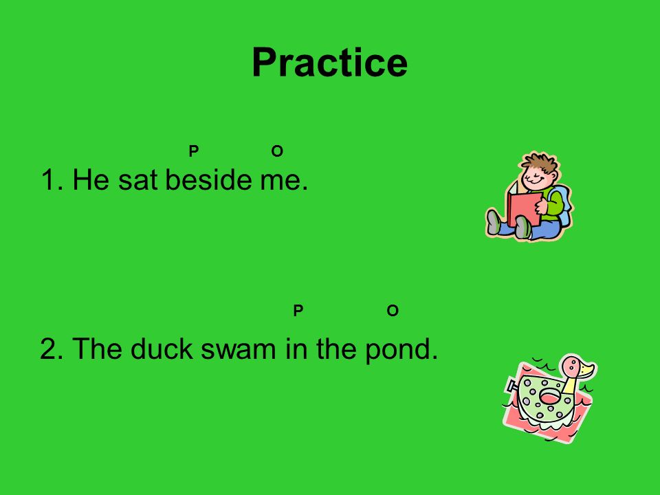 Practice 1. He sat beside me. 2. The duck swam in the pond. P O P O