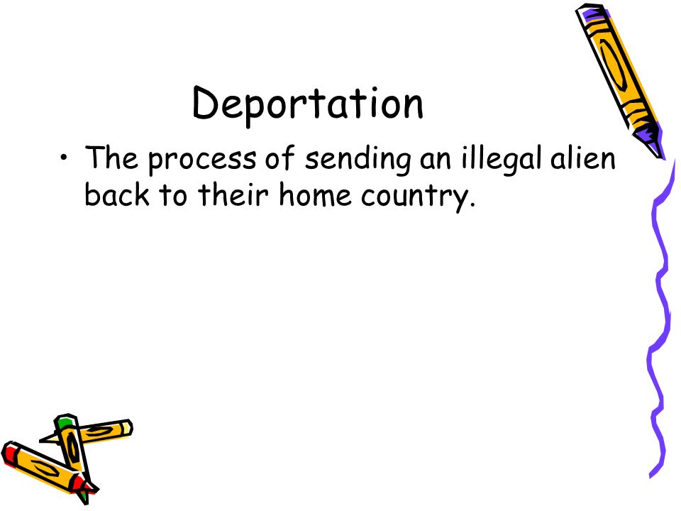 Deportation The process of sending an illegal alien back to their home country.