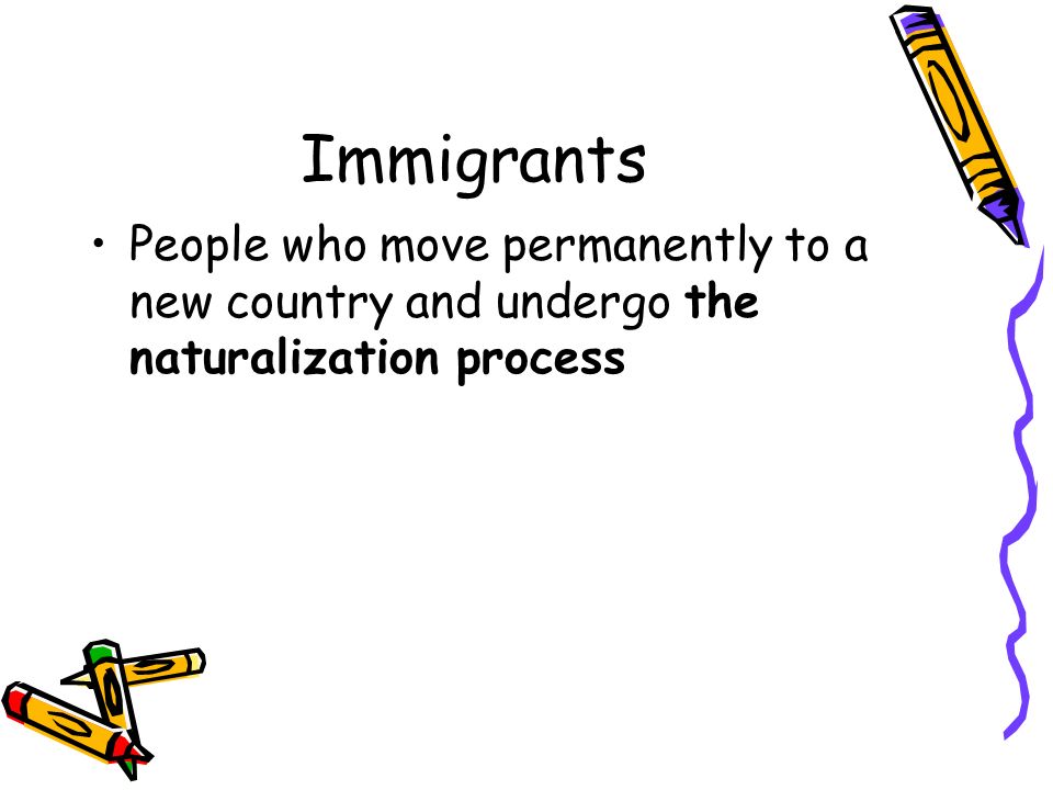 Immigrants People who move permanently to a new country and undergo the naturalization process