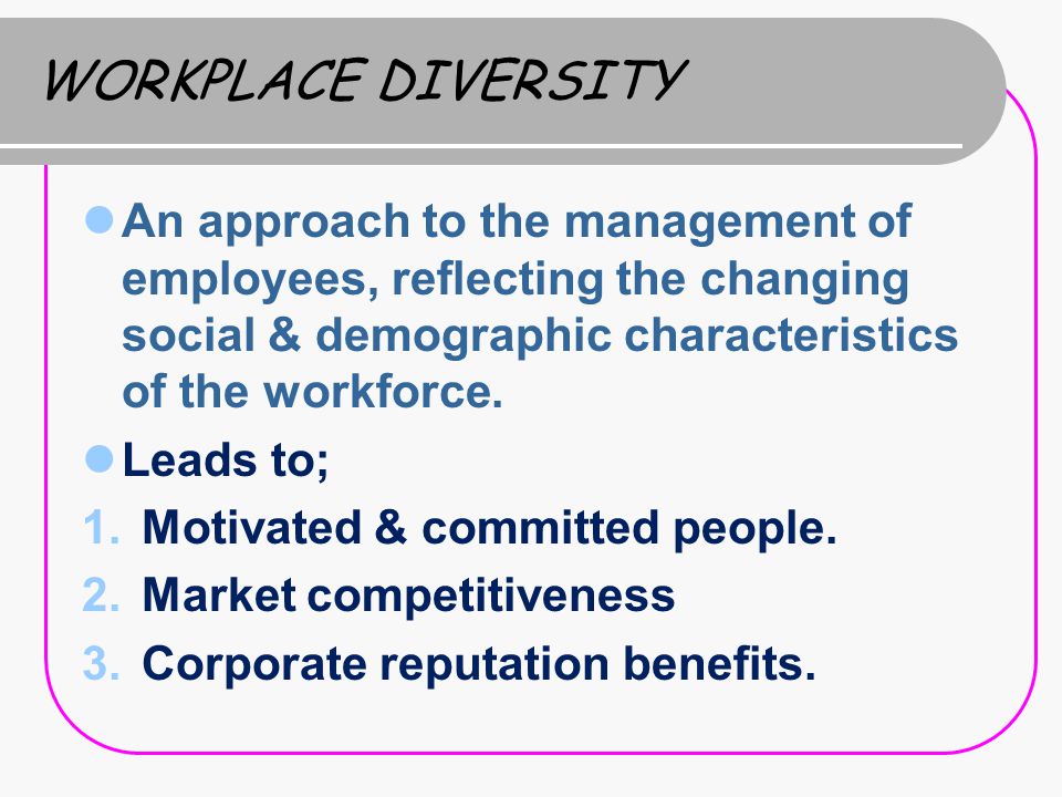 WORKPLACE DIVERSITY An approach to the management of employees, reflecting the changing social & demographic characteristics of the workforce.