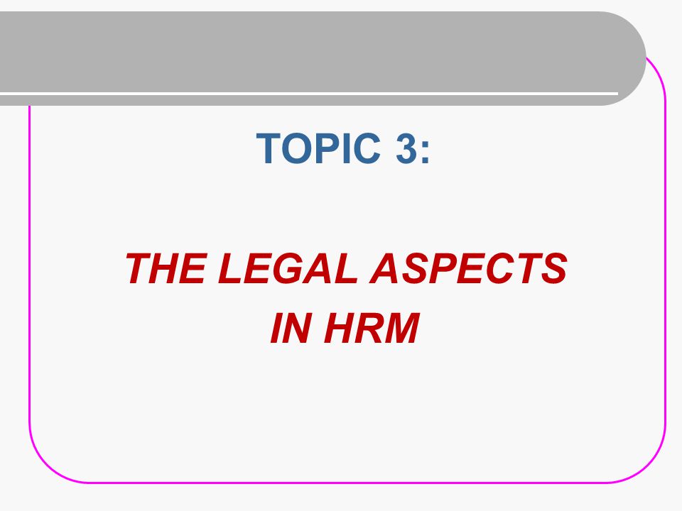TOPIC 3: THE LEGAL ASPECTS IN HRM