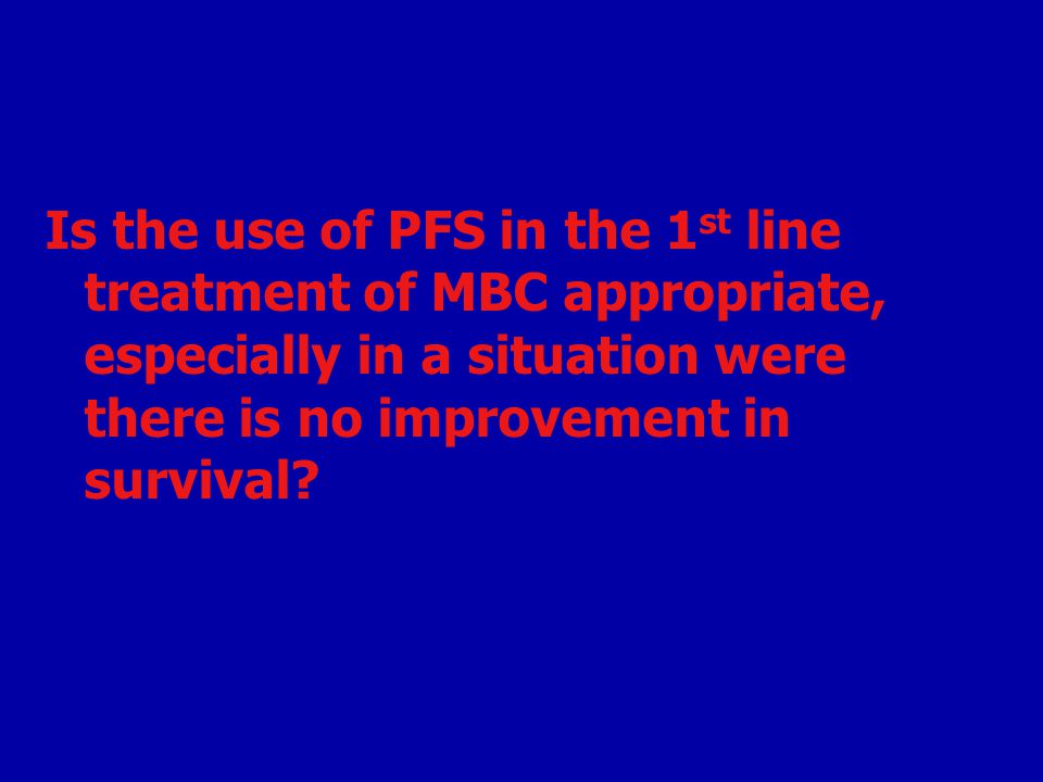 Is the use of PFS in the 1st line treatment of MBC appropriate, especially in a situation were there is no improvement in survival