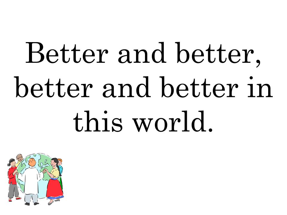Better and better, better and better in this world.