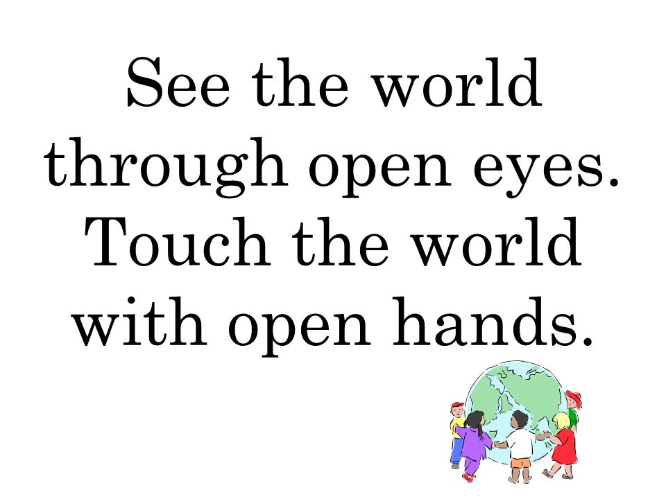 See the world through open eyes. Touch the world with open hands.