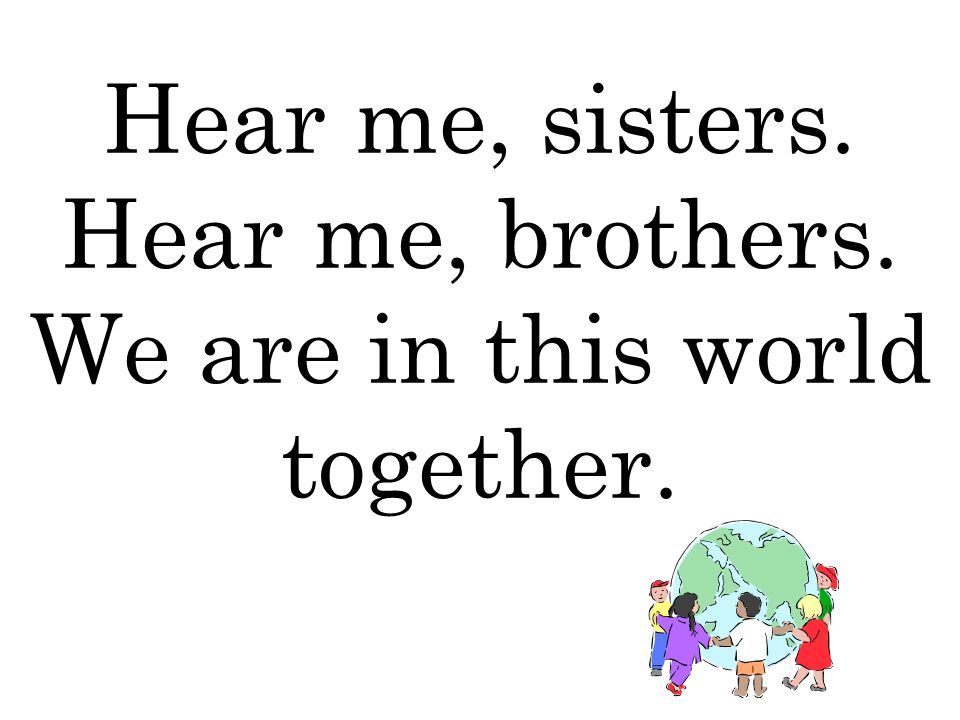 Hear me, sisters. Hear me, brothers. We are in this world together.