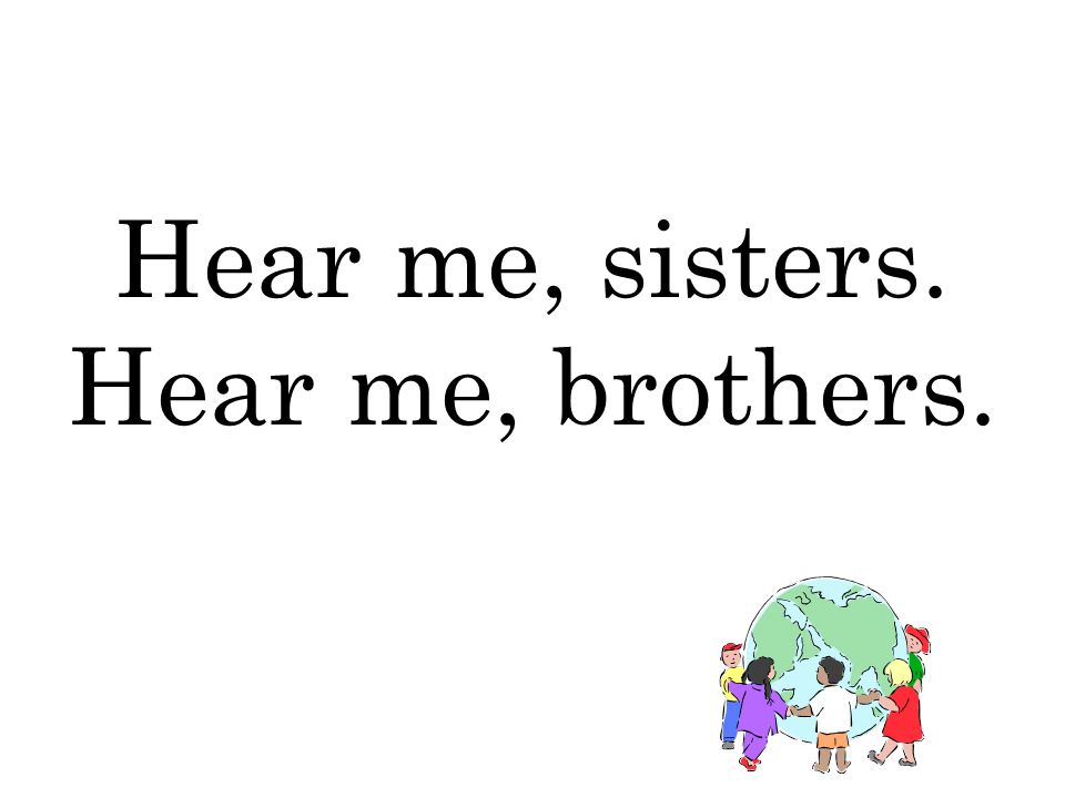 Hear me, sisters. Hear me, brothers.