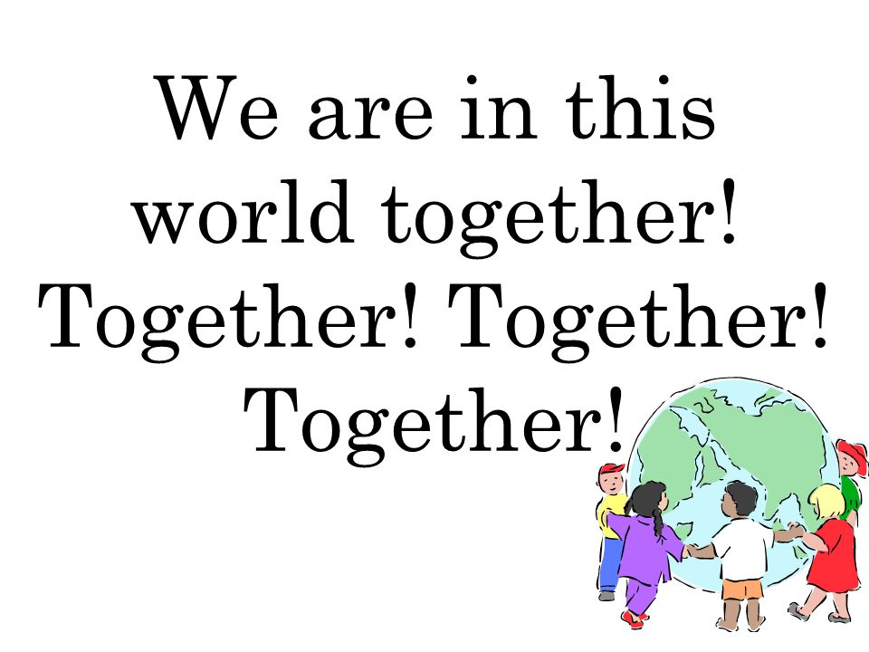 We are in this world together! Together! Together! Together!