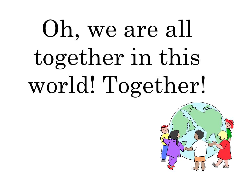 Oh, we are all together in this world! Together!