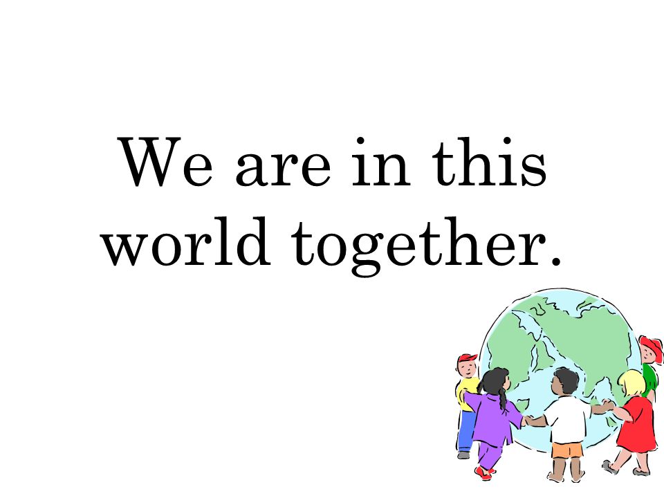 We are in this world together.