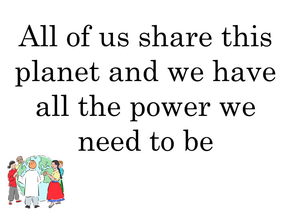 All of us share this planet and we have all the power we need to be