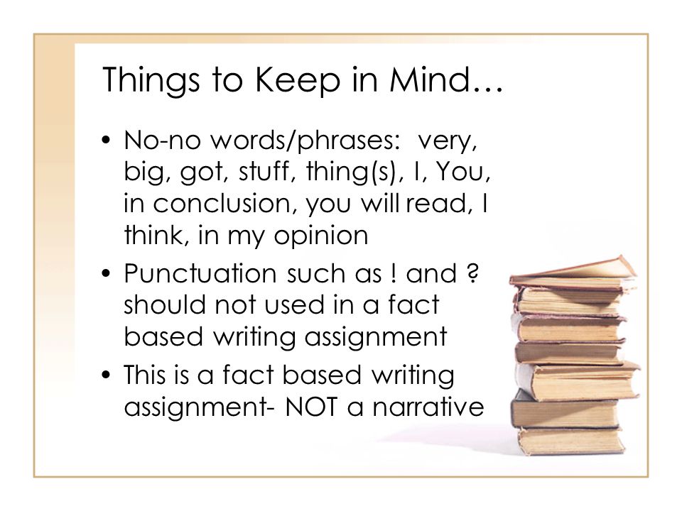 Things to Keep in Mind… No-no words/phrases: very, big, got, stuff, thing(s), I, You, in conclusion, you will read, I think, in my opinion.