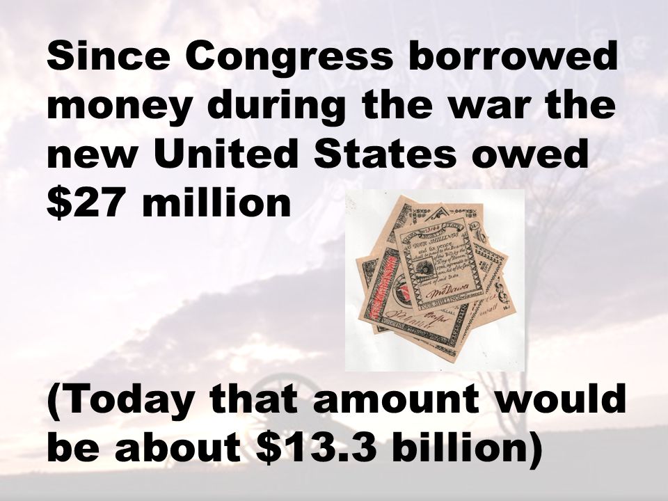 Since Congress borrowed money during the war the new United States owed $27 million