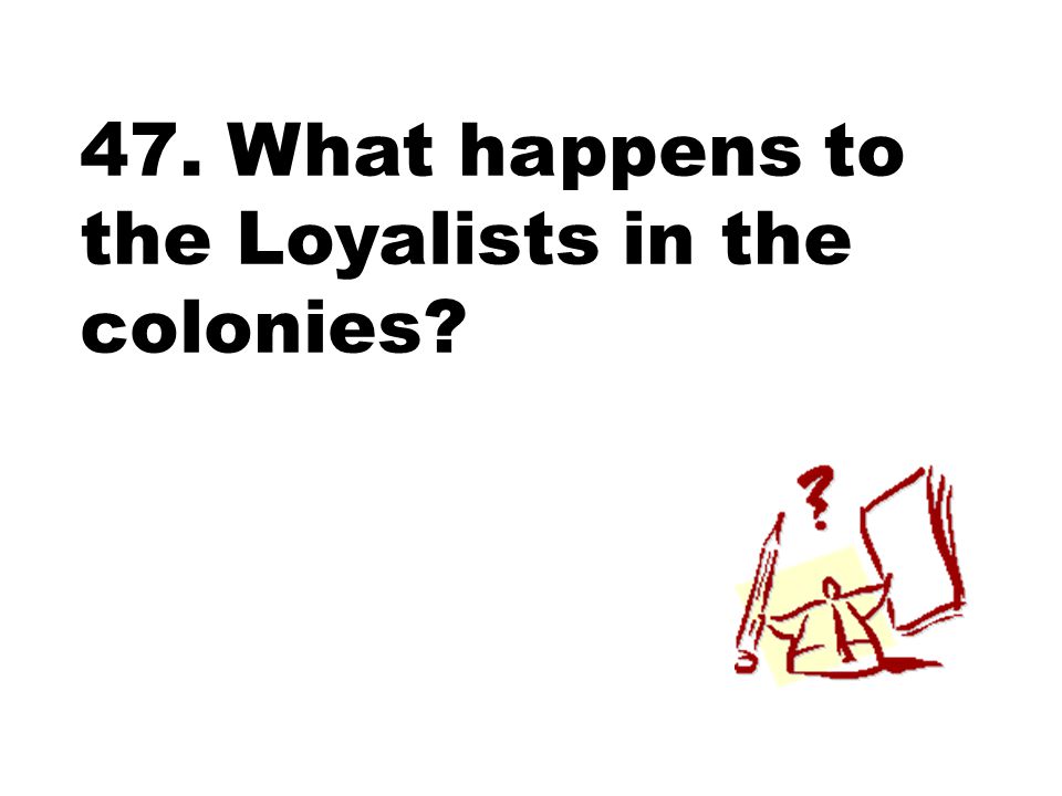 47. What happens to the Loyalists in the colonies