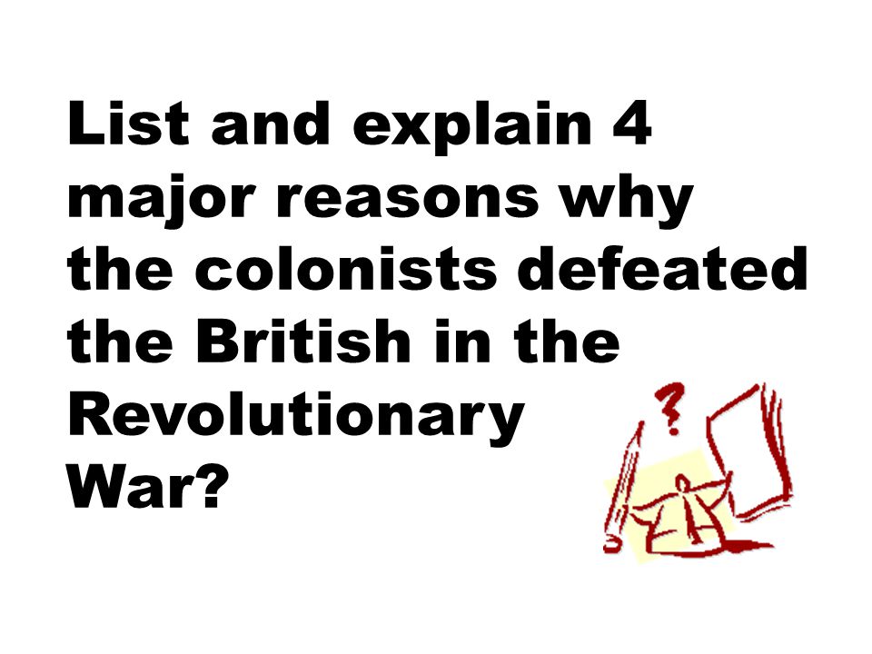 List and explain 4 major reasons why the colonists defeated the British in the Revolutionary War