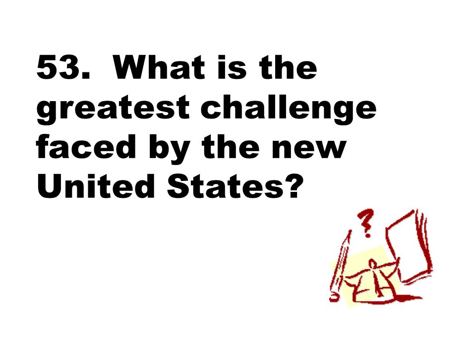 53. What is the greatest challenge faced by the new United States