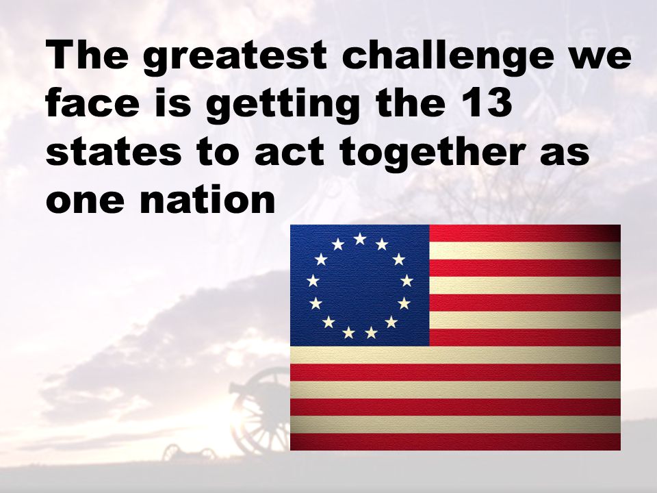 The greatest challenge we face is getting the 13 states to act together as one nation