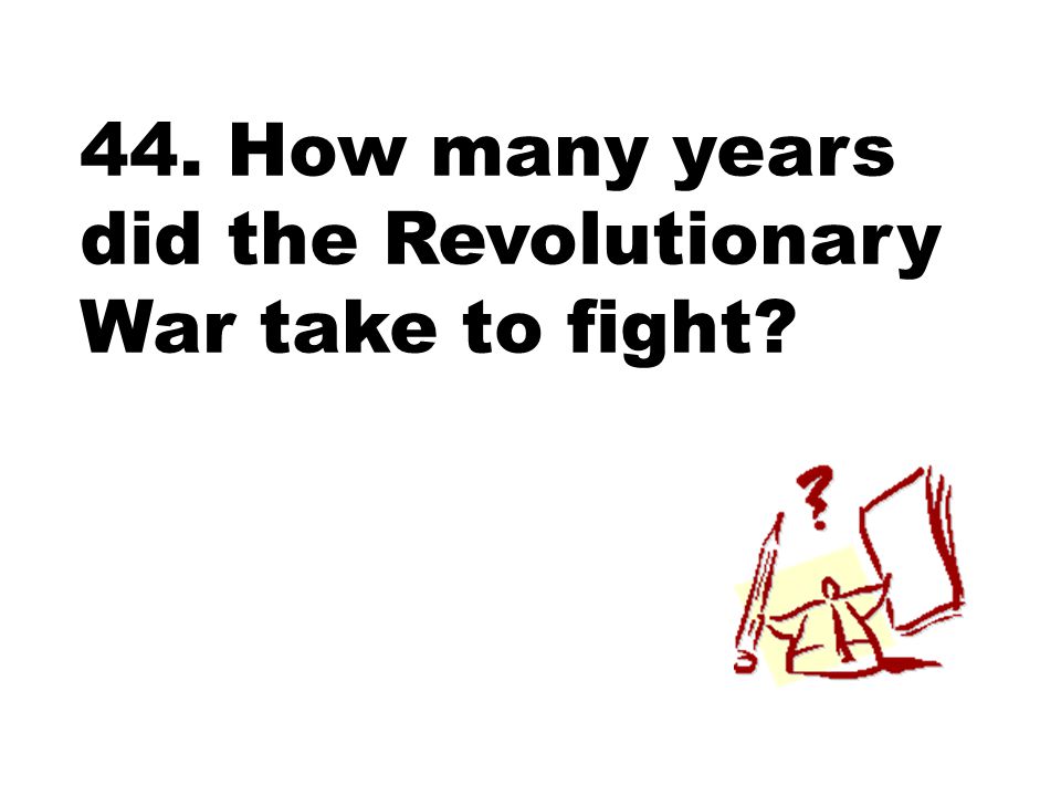 44. How many years did the Revolutionary War take to fight