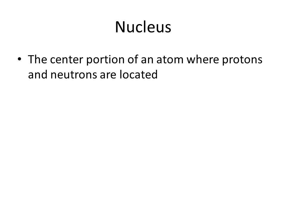 Nucleus The center portion of an atom where protons and neutrons are located