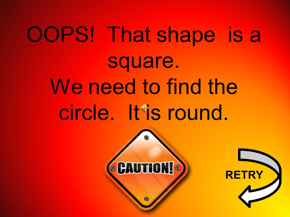 OOPS! That shape is a square. We need to find the circle. It is round.