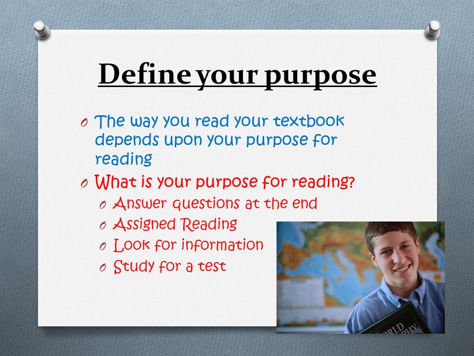 Define your purpose The way you read your textbook depends upon your purpose for reading. What is your purpose for reading