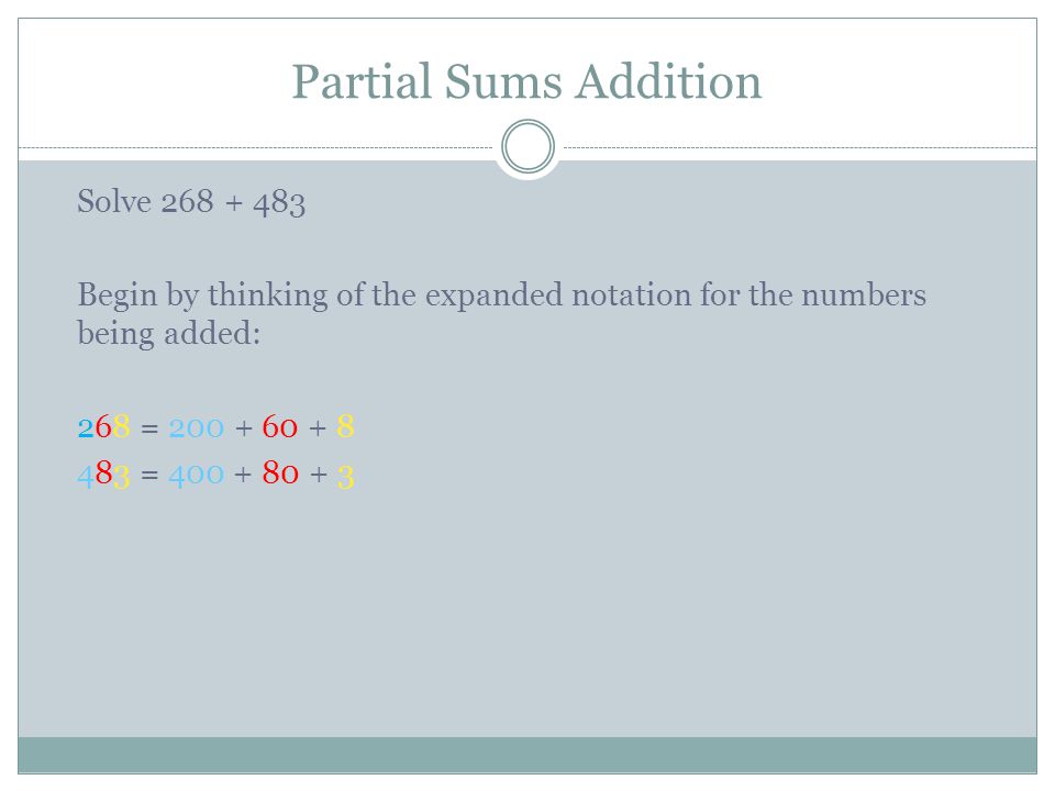 Partial Sums Addition Solve Begin by thinking of the expanded notation for the numbers being added: 268 = =
