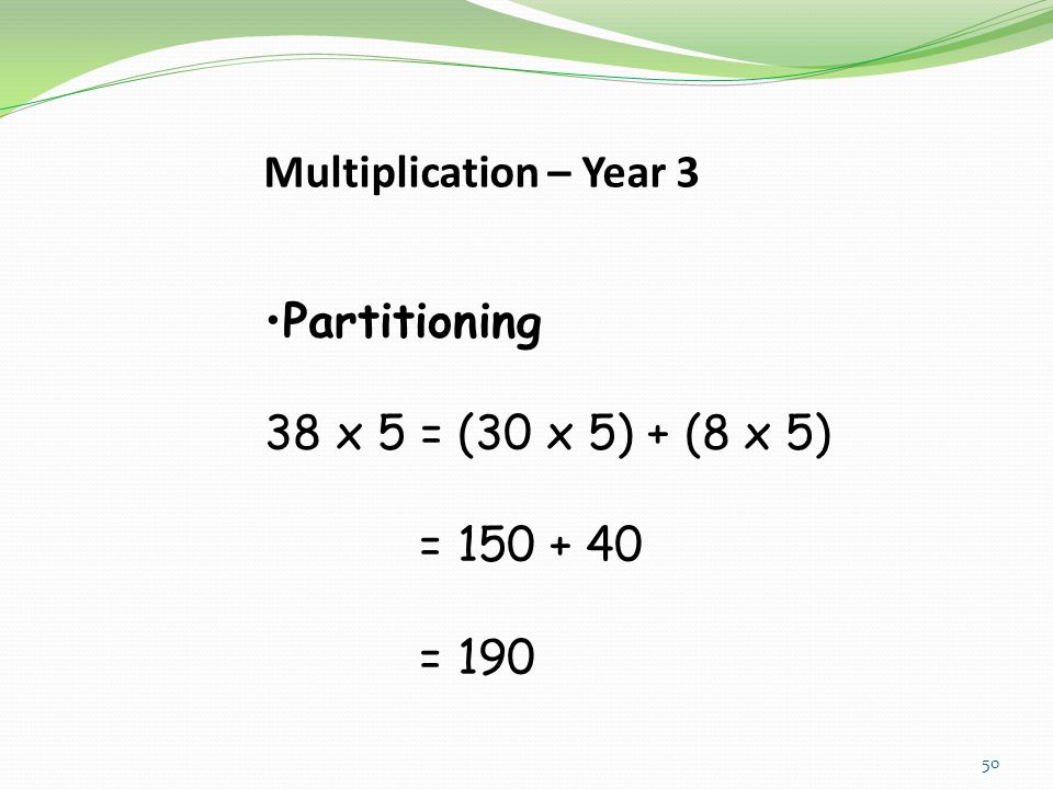 Multiplication – Year 3 Partitioning 38 x 5 = (30 x 5) + (8 x 5) = = 190