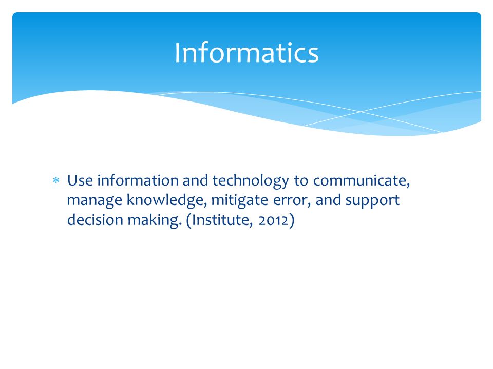 Informatics Use information and technology to communicate, manage knowledge, mitigate error, and support decision making.