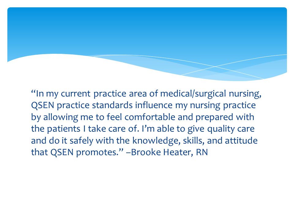 In my current practice area of medical/surgical nursing, QSEN practice standards influence my nursing practice by allowing me to feel comfortable and prepared with the patients I take care of.