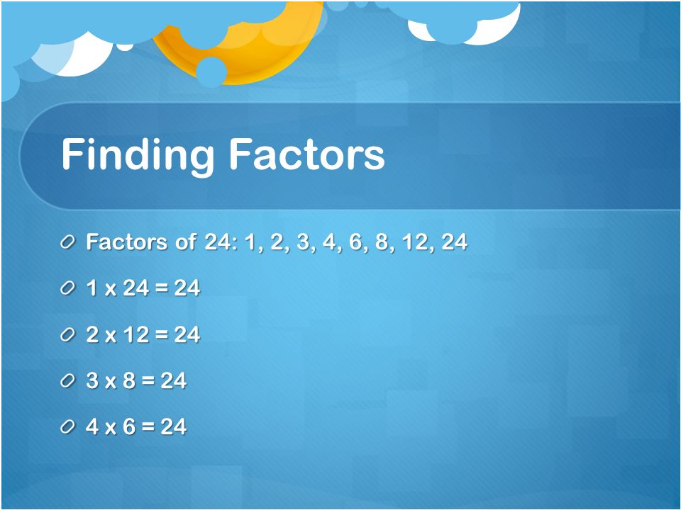 Finding Factors Factors of 24: 1, 2, 3, 4, 6, 8, 12, 24 1 x 24 = 24