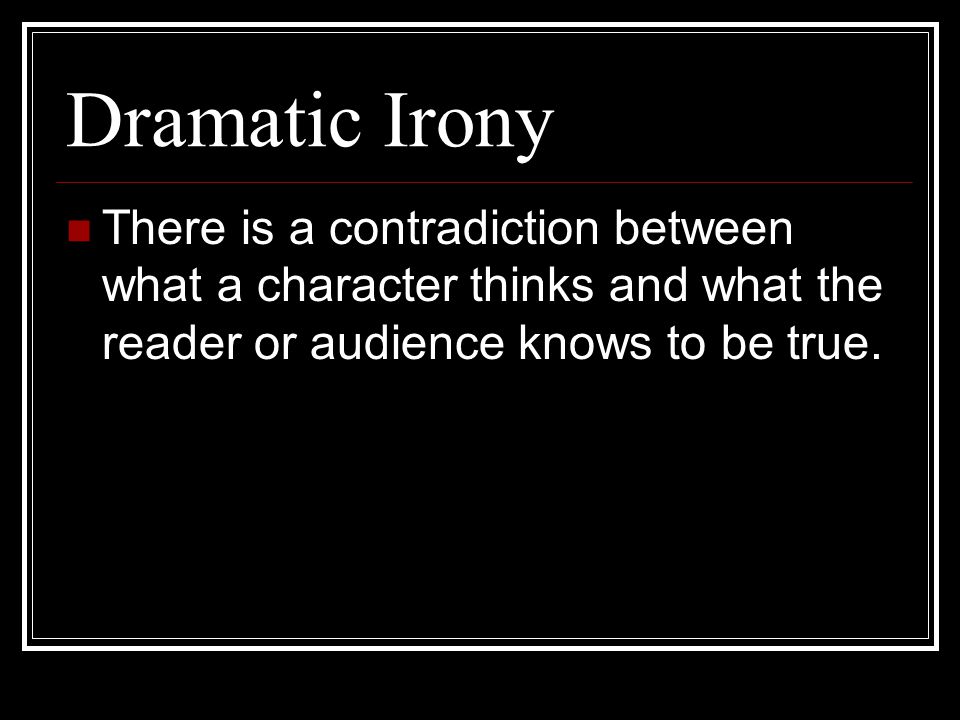 Dramatic Irony There is a contradiction between what a character thinks and what the reader or audience knows to be true.