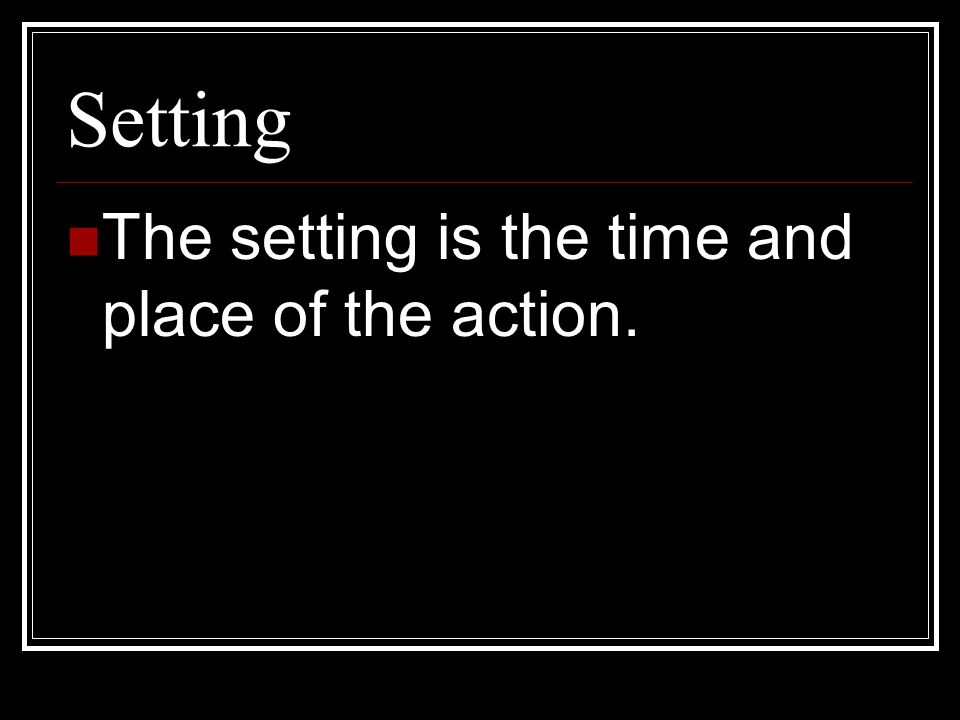Setting The setting is the time and place of the action.