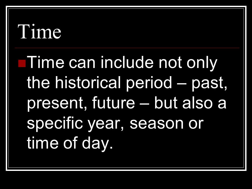 Time Time can include not only the historical period – past, present, future – but also a specific year, season or time of day.