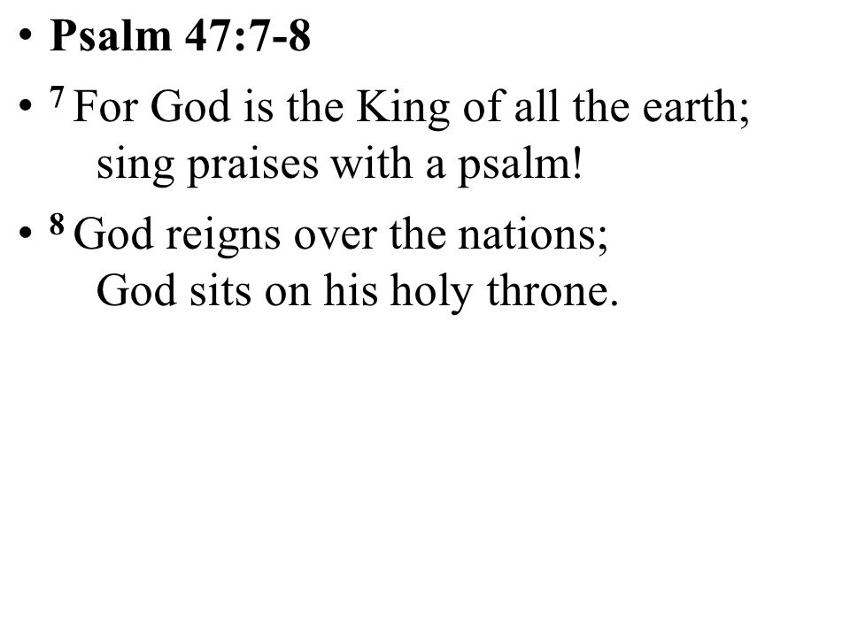 Psalm 47:7-8 7 For God is the King of all the earth; sing praises with a psalm!