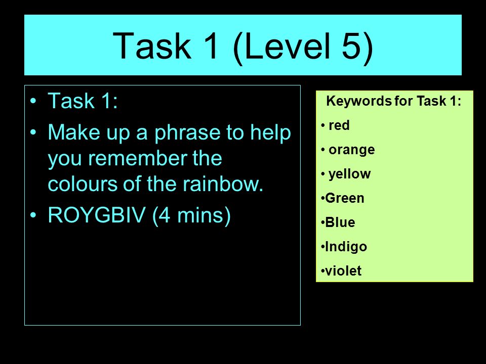 Task 1 (Level 5) Task 1: Make up a phrase to help you remember the colours of the rainbow. ROYGBIV (4 mins)