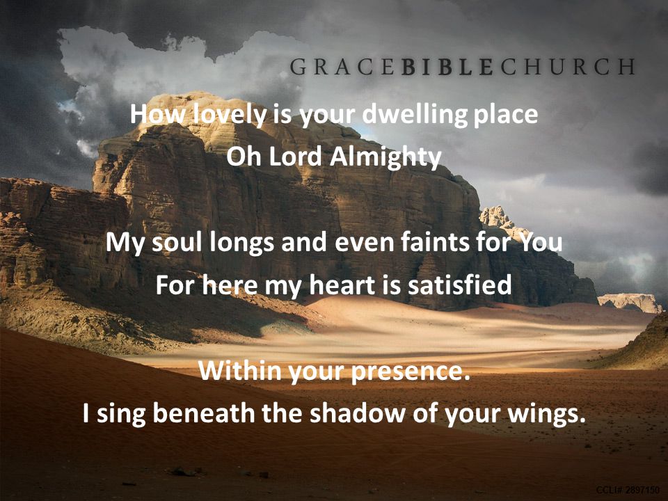 How lovely is your dwelling place Oh Lord Almighty My soul longs and even faints for You For here my heart is satisfied Within your presence. I sing beneath the shadow of your wings.