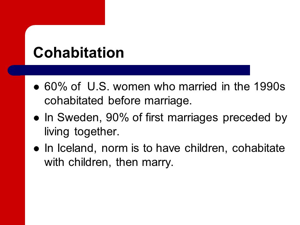 Cohabitation 60% of U.S. women who married in the 1990s cohabitated before marriage. In Sweden, 90% of first marriages preceded by living together.