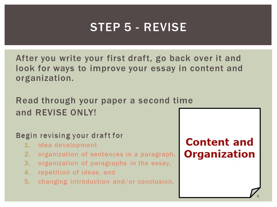 Step 5 - Revise After you write your first draft, go back over it and look for ways to improve your essay in content and organization.