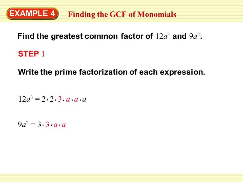 EXAMPLE 4 Finding the GCF of Monomials. Find the greatest common factor of 12a3 and 9a2. STEP 1. Write the prime factorization of each expression.