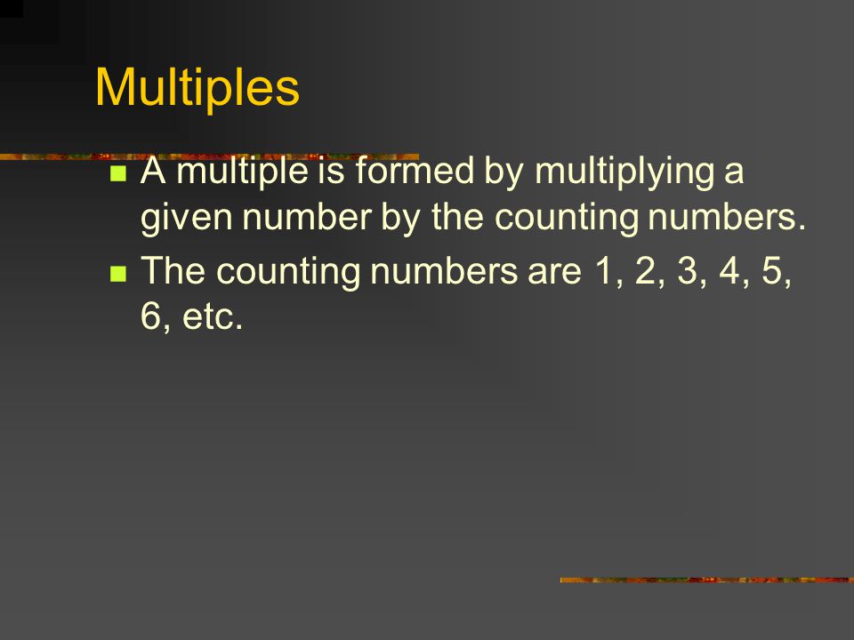 Multiples A multiple is formed by multiplying a given number by the counting numbers.