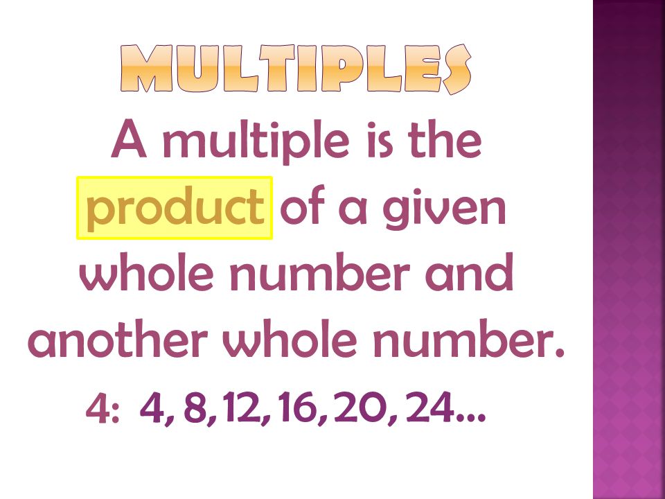 Multiples A multiple is the product of a given whole number and another whole number. 4: 4, 8,