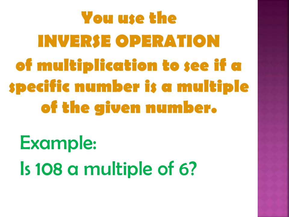 Example: Is 108 a multiple of 6 You use the INVERSE OPERATION