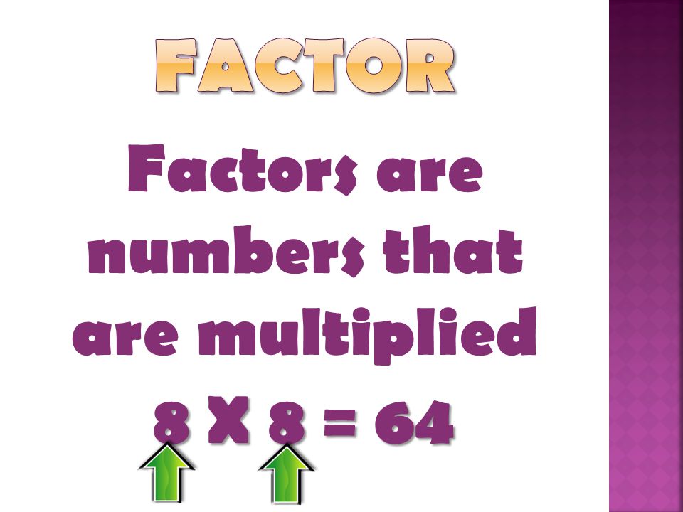 Factors are numbers that are multiplied 8 X 8 = 64