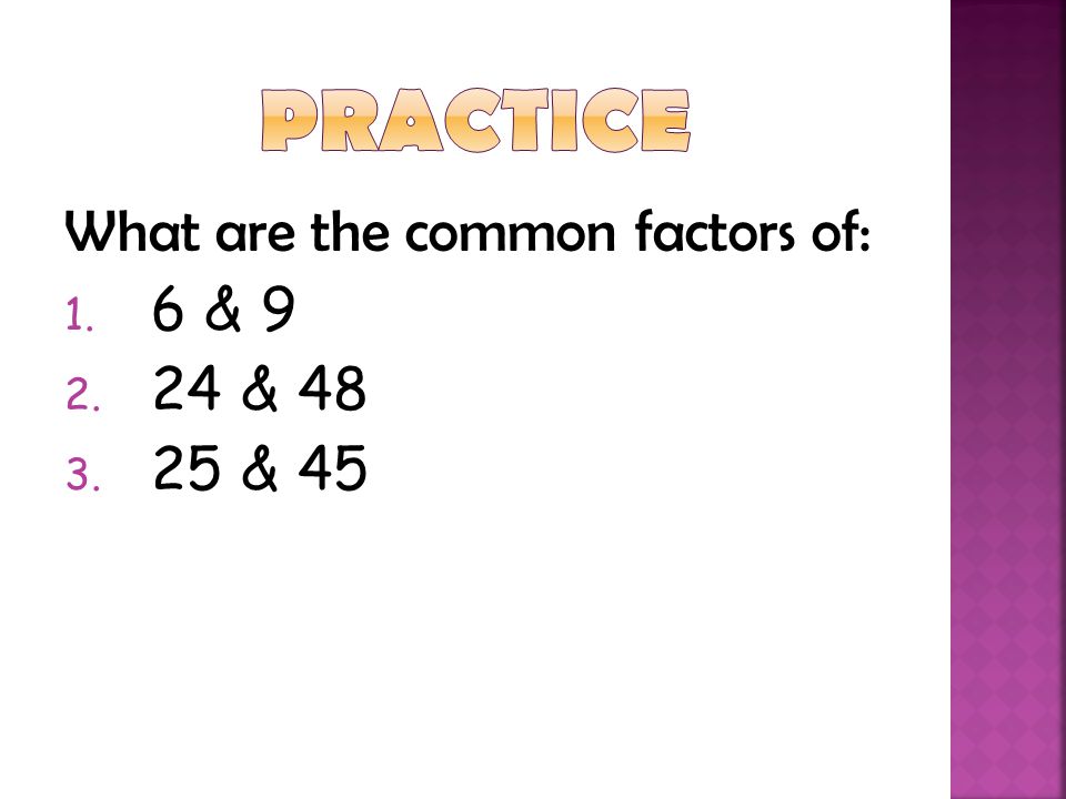 Practice What are the common factors of: 6 & 9 24 & & 45