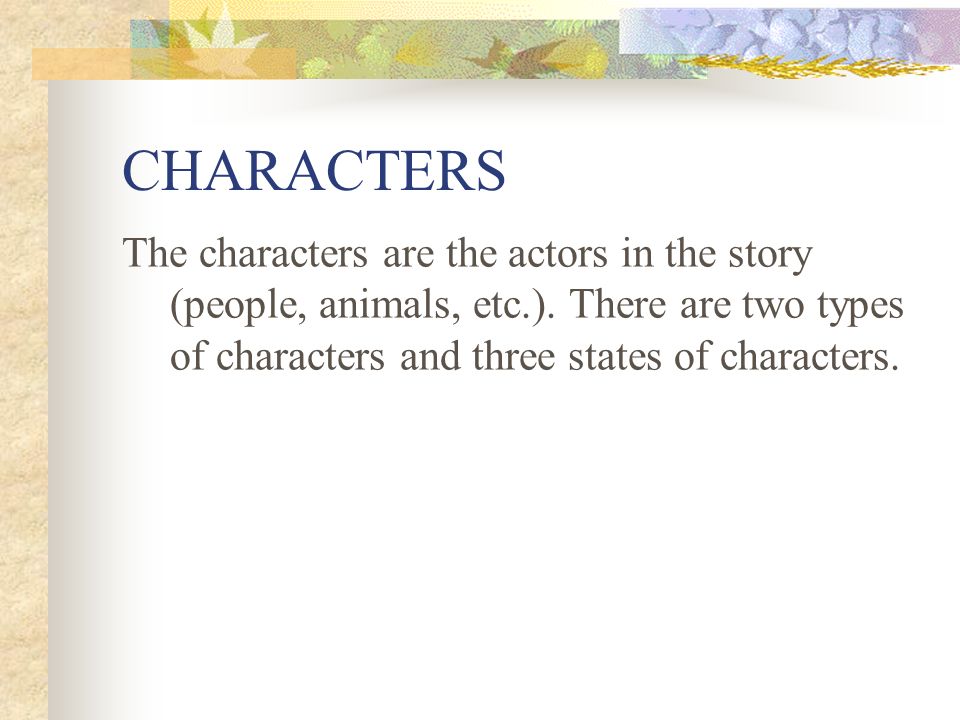 CHARACTERS The characters are the actors in the story (people, animals, etc.).