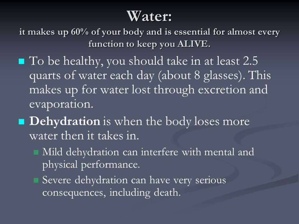 Water: it makes up 60% of your body and is essential for almost every function to keep you ALIVE.