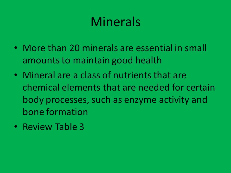 Minerals More than 20 minerals are essential in small amounts to maintain good health.