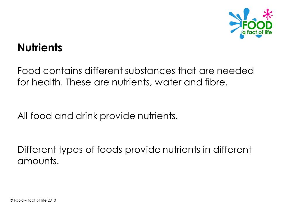Nutrients Food contains different substances that are needed for health. These are nutrients, water and fibre.