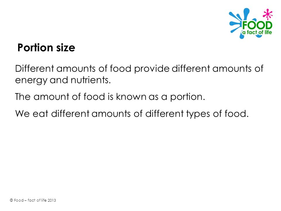 Portion size Different amounts of food provide different amounts of energy and nutrients. The amount of food is known as a portion.