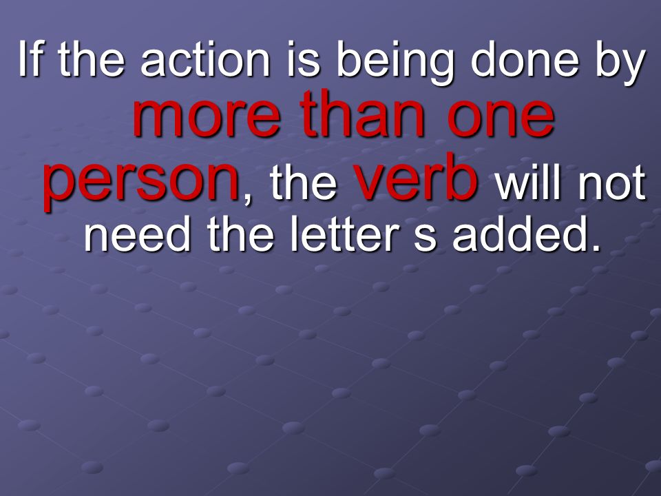 If the action is being done by more than one person, the verb will not need the letter s added.