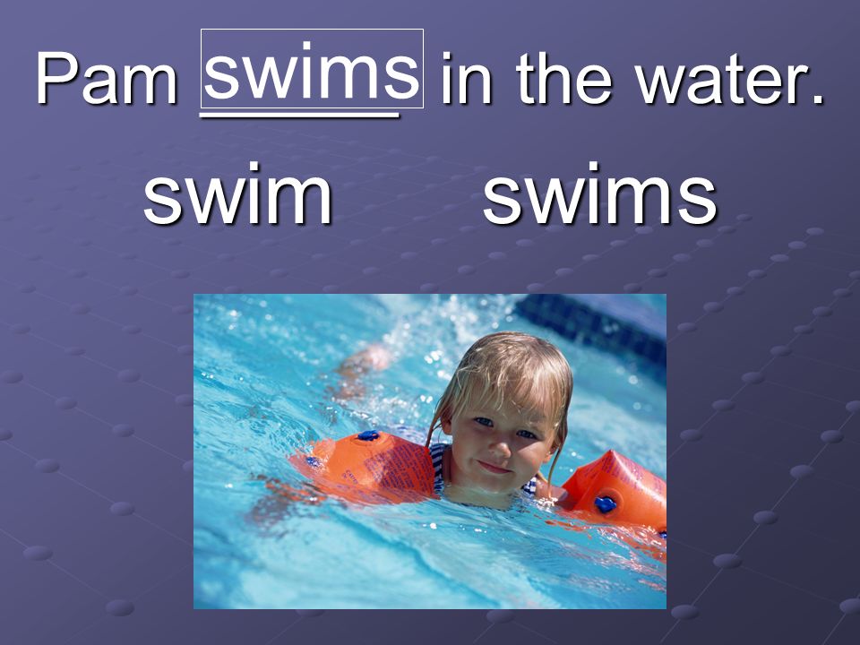 Pam _____ in the water. swim swims swims